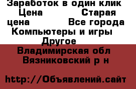 Заработок в один клик › Цена ­ 1 000 › Старая цена ­ 1 000 - Все города Компьютеры и игры » Другое   . Владимирская обл.,Вязниковский р-н